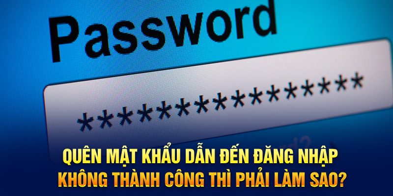 Quên mật khẩu dẫn đến đăng nhập không thành công thì phải làm sao?
